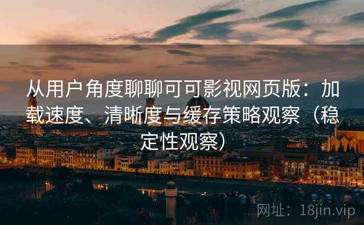 从用户角度聊聊可可影视网页版:加载速度、清晰度与缓存策略观察(稳定性观察) 从用户角度聊聊可可影视网页版:加载速度、清晰度与缓存策略观察(稳定性观察)