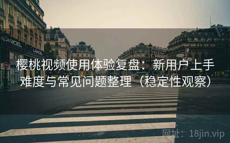 樱桃视频使用体验复盘:新用户上手难度与常见问题整理(稳定性观察) 樱桃视频使用体验复盘:新用户上手难度与常见问题整理(稳定性观察)