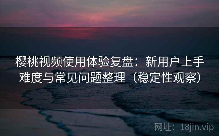 樱桃视频使用体验复盘:新用户上手难度与常见问题整理(稳定性观察) 樱桃视频使用体验复盘:新用户上手难度与常见问题整理(稳定性观察)