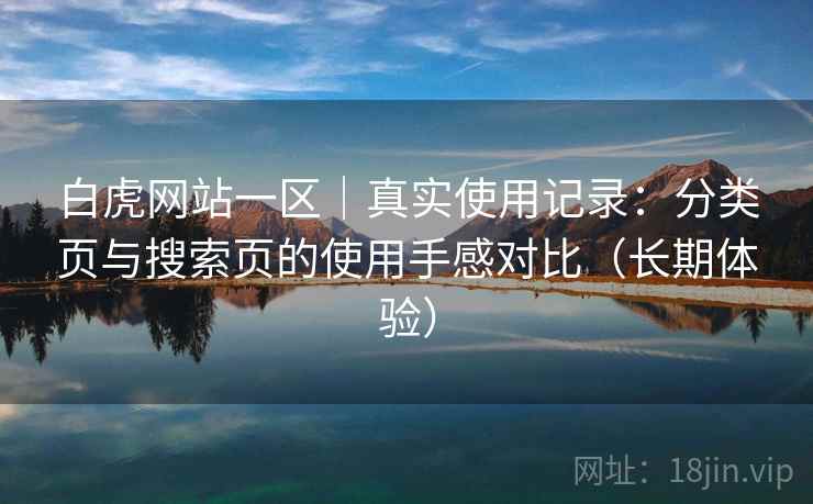 白虎网站一区|真实使用记录:分类页与搜索页的使用手感对比(长期体验) 白虎网站一区|真实使用记录:分类页与搜索页的使用手感对比(长期体验)