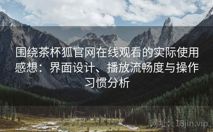 围绕茶杯狐官网在线观看的实际使用感想:界面设计、播放流畅度与操作习惯分析 围绕茶杯狐官网在线观看的实际使用感想:界面设计、播放流畅度与操作习惯分析
