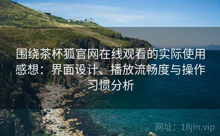 围绕茶杯狐官网在线观看的实际使用感想:界面设计、播放流畅度与操作习惯分析 围绕茶杯狐官网在线观看的实际使用感想:界面设计、播放流畅度与操作习惯分析