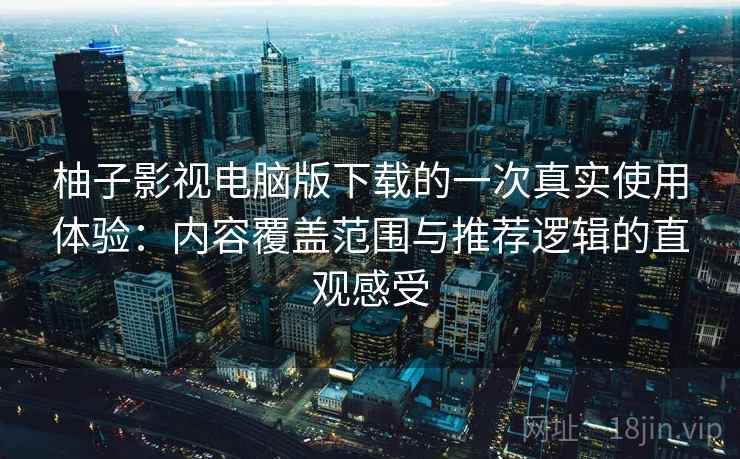 柚子影视电脑版下载的一次真实使用体验:内容覆盖范围与推荐逻辑的直观感受 柚子影视电脑版下载的一次真实使用体验:内容覆盖范围与推荐逻辑的直观感受