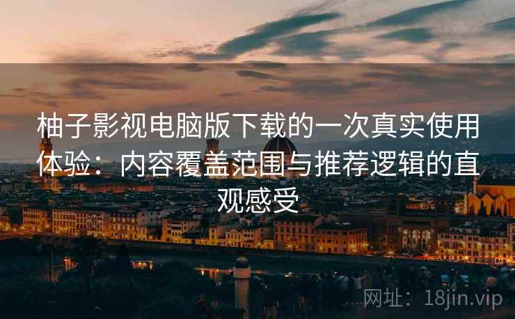 柚子影视电脑版下载的一次真实使用体验:内容覆盖范围与推荐逻辑的直观感受 柚子影视电脑版下载的一次真实使用体验:内容覆盖范围与推荐逻辑的直观感受