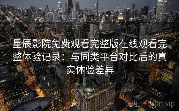 星辰影院免费观看完整版在线观看完整体验记录：与同类平台对比后的真实体验差异