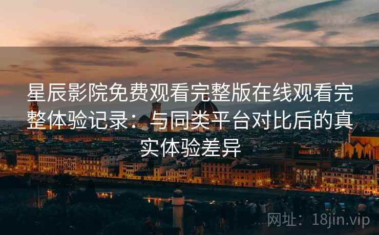 星辰影院免费观看完整版在线观看完整体验记录：与同类平台对比后的真实体验差异