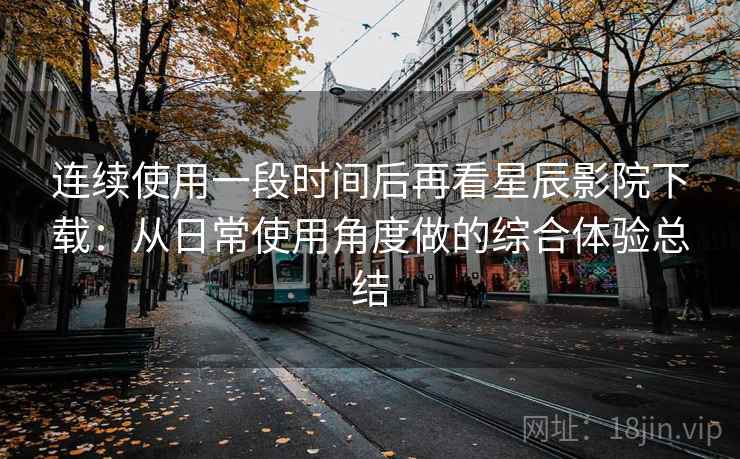 连续使用一段时间后再看星辰影院下载：从日常使用角度做的综合体验总结