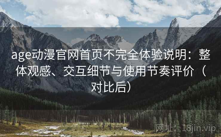 age动漫官网首页不完全体验说明:整体观感、交互细节与使用节奏评价(对比后) age动漫官网首页不完全体验说明:整体观感、交互细节与使用节奏评价(对比后)