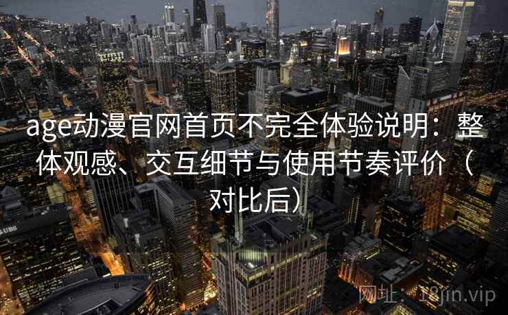 age动漫官网首页不完全体验说明:整体观感、交互细节与使用节奏评价(对比后) age动漫官网首页不完全体验说明:整体观感、交互细节与使用节奏评价(对比后)
