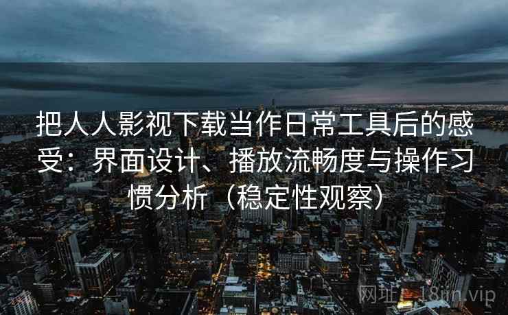 把人人影视下载当作日常工具后的感受:界面设计、播放流畅度与操作习惯分析(稳定性观察) 把人人影视下载当作日常工具后的感受:界面设计、播放流畅度与操作习惯分析(稳定性观察)