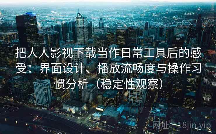把人人影视下载当作日常工具后的感受:界面设计、播放流畅度与操作习惯分析(稳定性观察) 把人人影视下载当作日常工具后的感受:界面设计、播放流畅度与操作习惯分析(稳定性观察)