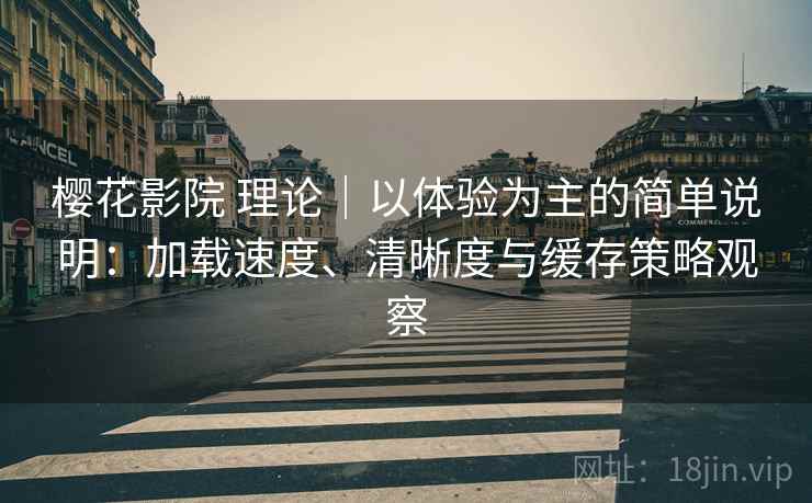 樱花影院 理论｜以体验为主的简单说明：加载速度、清晰度与缓存策略观察
