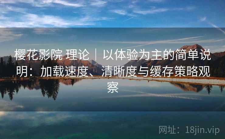 樱花影院 理论｜以体验为主的简单说明：加载速度、清晰度与缓存策略观察