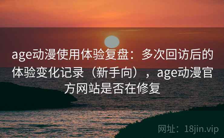 age动漫使用体验复盘：多次回访后的体验变化记录（新手向），age动漫官方网站是否在修复