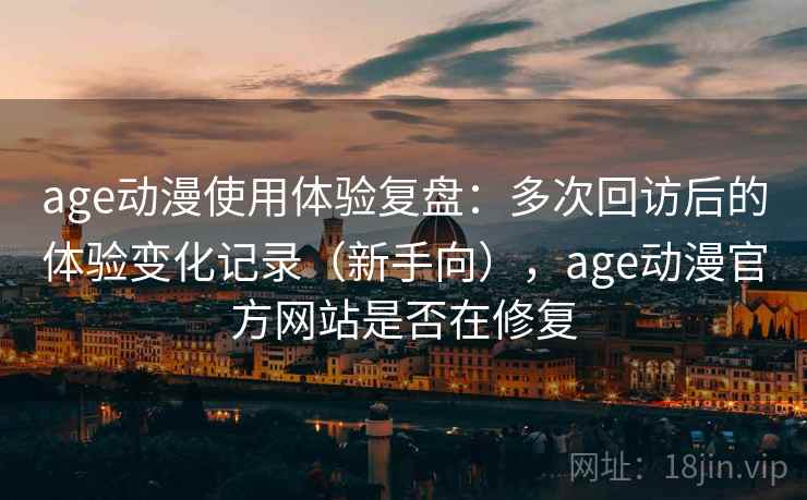 age动漫使用体验复盘：多次回访后的体验变化记录（新手向），age动漫官方网站是否在修复