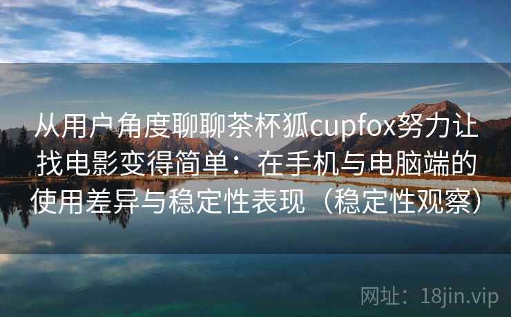 从用户角度聊聊茶杯狐cupfox努力让找电影变得简单：在手机与电脑端的使用差异与稳定性表现（稳定性观察）
