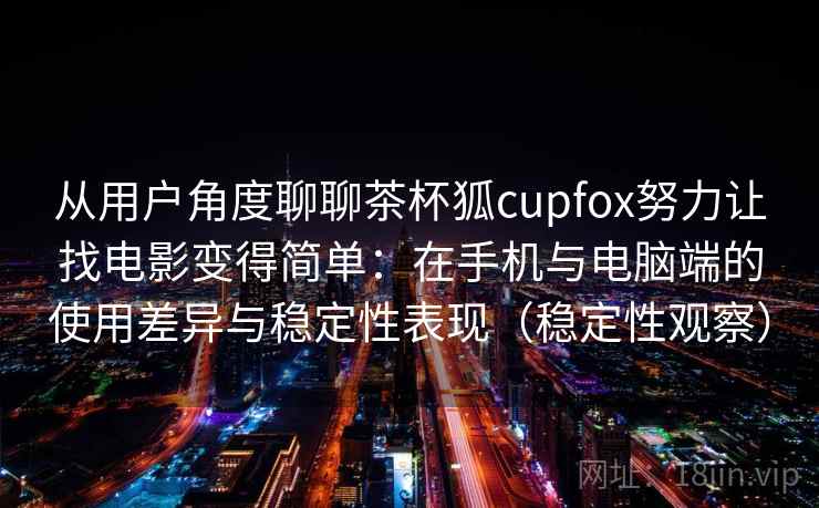 从用户角度聊聊茶杯狐cupfox努力让找电影变得简单：在手机与电脑端的使用差异与稳定性表现（稳定性观察）