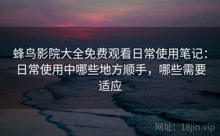 蜂鸟影院大全免费观看日常使用笔记：日常使用中哪些地方顺手，哪些需要适应