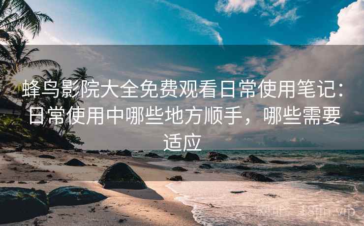 蜂鸟影院大全免费观看日常使用笔记：日常使用中哪些地方顺手，哪些需要适应