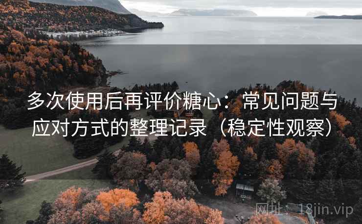 多次使用后再评价糖心：常见问题与应对方式的整理记录（稳定性观察）