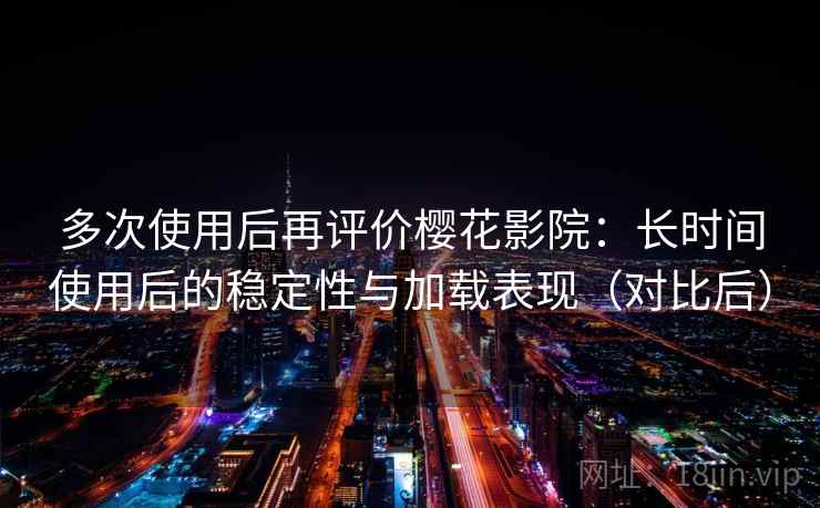 多次使用后再评价樱花影院：长时间使用后的稳定性与加载表现（对比后）