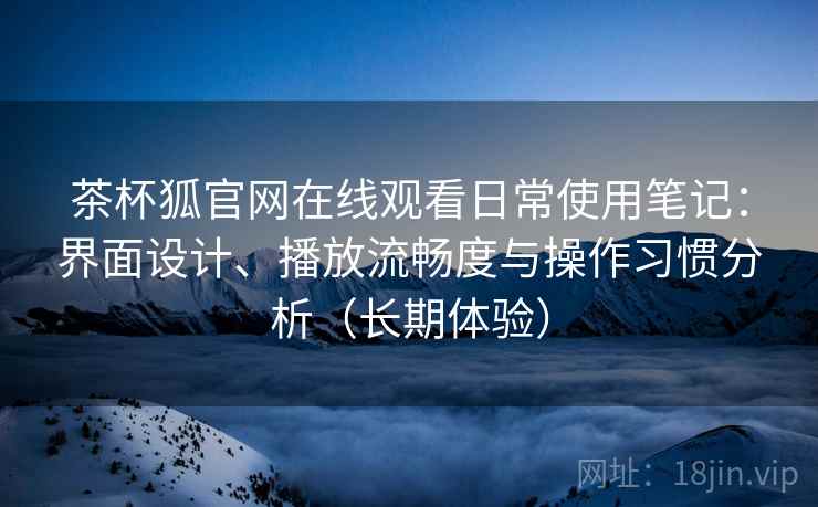 茶杯狐官网在线观看日常使用笔记：界面设计、播放流畅度与操作习惯分析（长期体验）