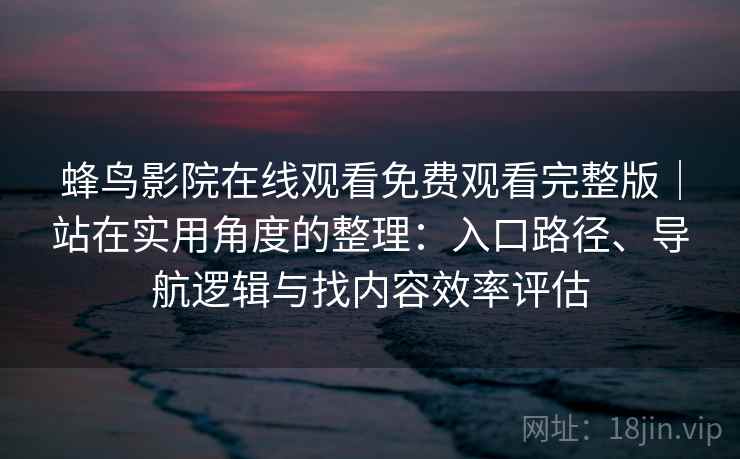 蜂鸟影院在线观看免费观看完整版|站在实用角度的整理:入口路径、导航逻辑与找内容效率评估 蜂鸟影院在线观看免费观看完整版|站在实用角度的整理:入口路径、导航逻辑与找内容效率评估
