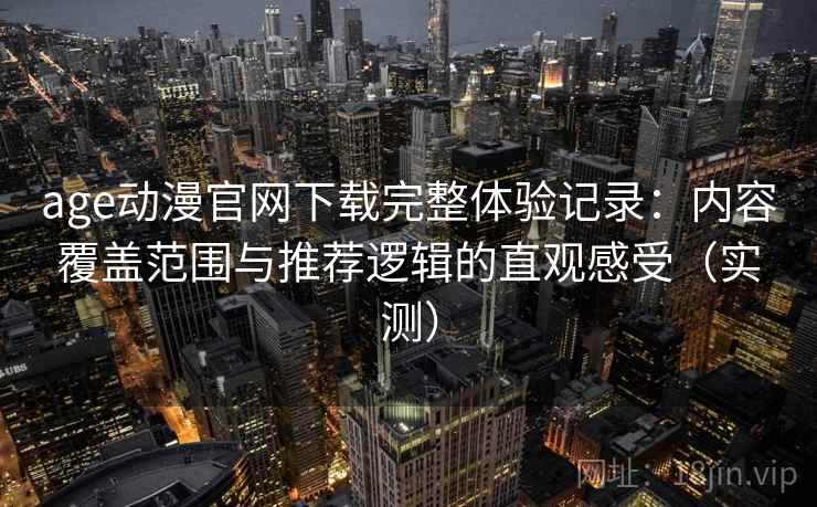 age动漫官网下载完整体验记录：内容覆盖范围与推荐逻辑的直观感受（实测）