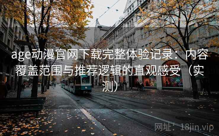 age动漫官网下载完整体验记录：内容覆盖范围与推荐逻辑的直观感受（实测）
