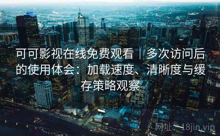 可可影视在线免费观看|多次访问后的使用体会:加载速度、清晰度与缓存策略观察 可可影视在线免费观看|多次访问后的使用体会:加载速度、清晰度与缓存策略观察