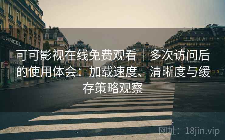可可影视在线免费观看|多次访问后的使用体会:加载速度、清晰度与缓存策略观察 可可影视在线免费观看|多次访问后的使用体会:加载速度、清晰度与缓存策略观察