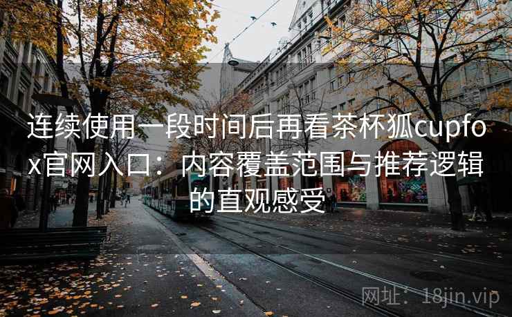连续使用一段时间后再看茶杯狐cupfox官网入口：内容覆盖范围与推荐逻辑的直观感受