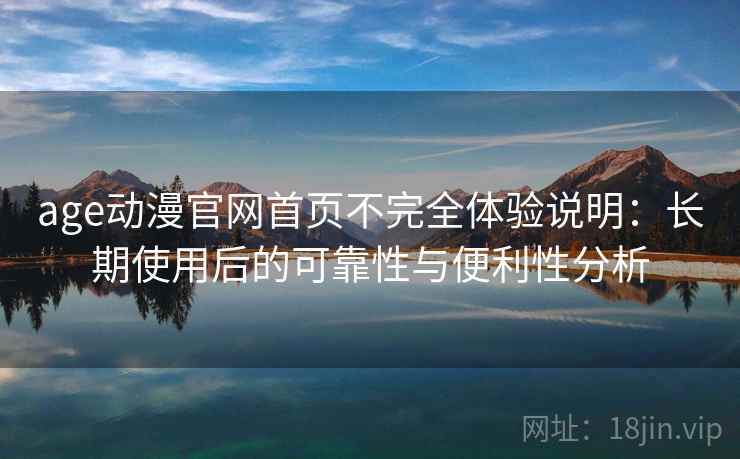 age动漫官网首页不完全体验说明：长期使用后的可靠性与便利性分析