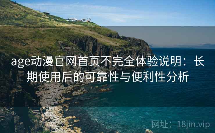 age动漫官网首页不完全体验说明：长期使用后的可靠性与便利性分析