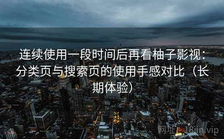 连续使用一段时间后再看柚子影视：分类页与搜索页的使用手感对比（长期体验）