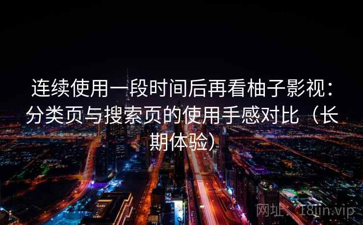 连续使用一段时间后再看柚子影视：分类页与搜索页的使用手感对比（长期体验）