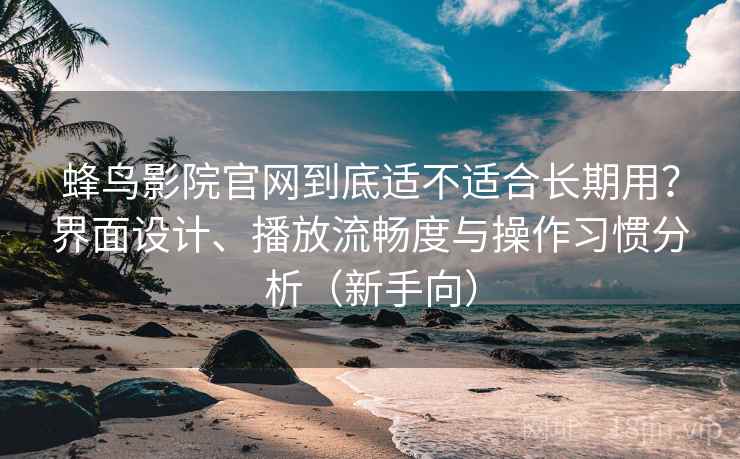 蜂鸟影院官网到底适不适合长期用？界面设计、播放流畅度与操作习惯分析（新手向）