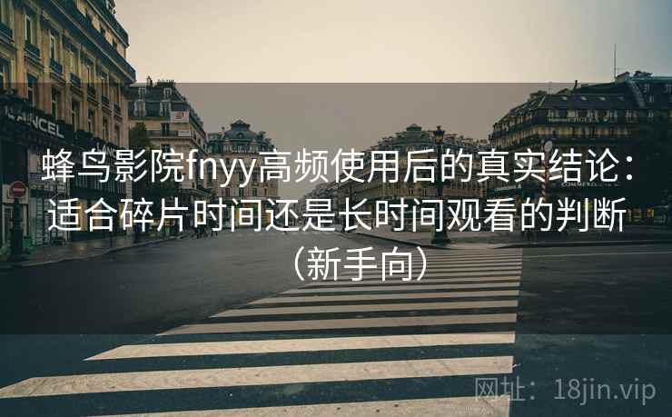 蜂鸟影院fnyy高频使用后的真实结论：适合碎片时间还是长时间观看的判断（新手向）