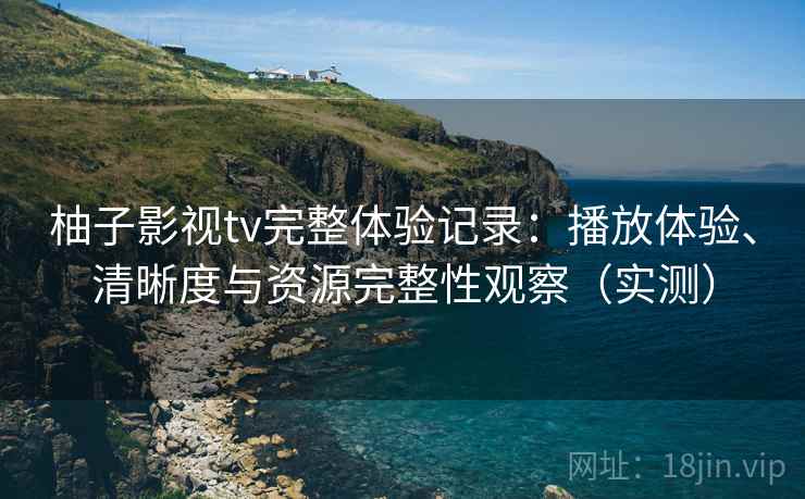柚子影视tv完整体验记录：播放体验、清晰度与资源完整性观察（实测）