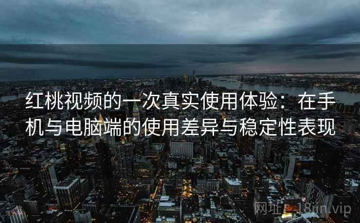 红桃视频的一次真实使用体验：在手机与电脑端的使用差异与稳定性表现