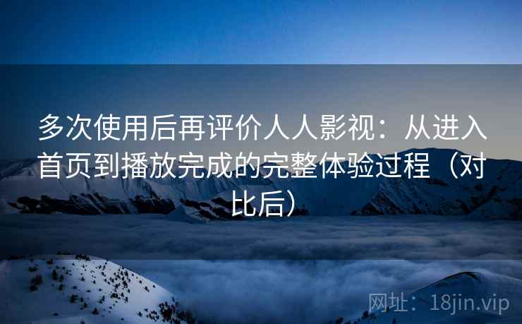 多次使用后再评价人人影视:从进入首页到播放完成的完整体验过程(对比后) 多次使用后再评价人人影视:从进入首页到播放完成的完整体验过程(对比后)