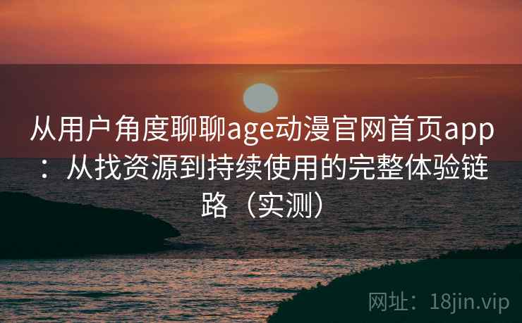 从用户角度聊聊age动漫官网首页app:从找资源到持续使用的完整体验链路(实测) 从用户角度聊聊age动漫官网首页app:从找资源到持续使用的完整体验链路(实测)