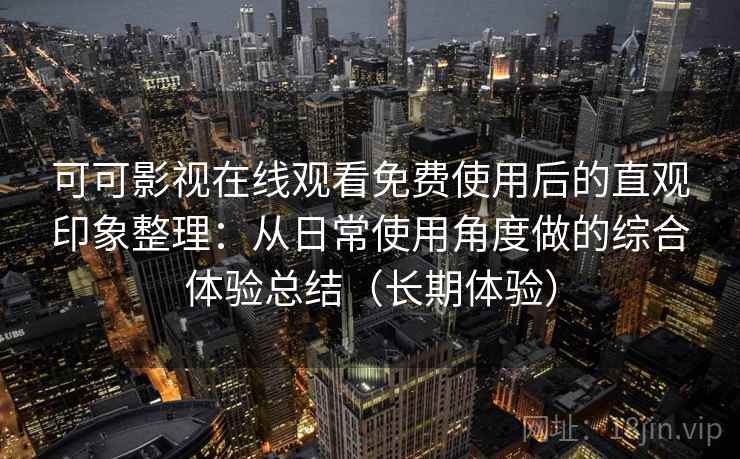 可可影视在线观看免费使用后的直观印象整理：从日常使用角度做的综合体验总结（长期体验）
