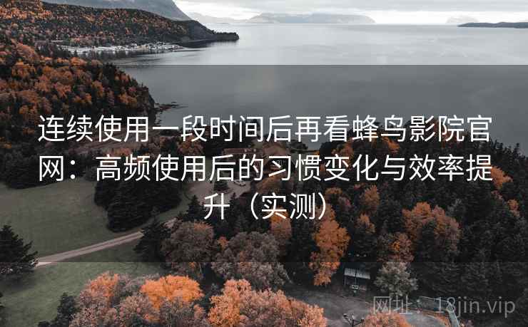 连续使用一段时间后再看蜂鸟影院官网:高频使用后的习惯变化与效率提升(实测) 连续使用一段时间后再看蜂鸟影院官网:高频使用后的习惯变化与效率提升(实测)