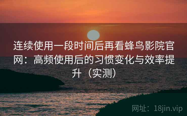 连续使用一段时间后再看蜂鸟影院官网:高频使用后的习惯变化与效率提升(实测) 连续使用一段时间后再看蜂鸟影院官网:高频使用后的习惯变化与效率提升(实测)