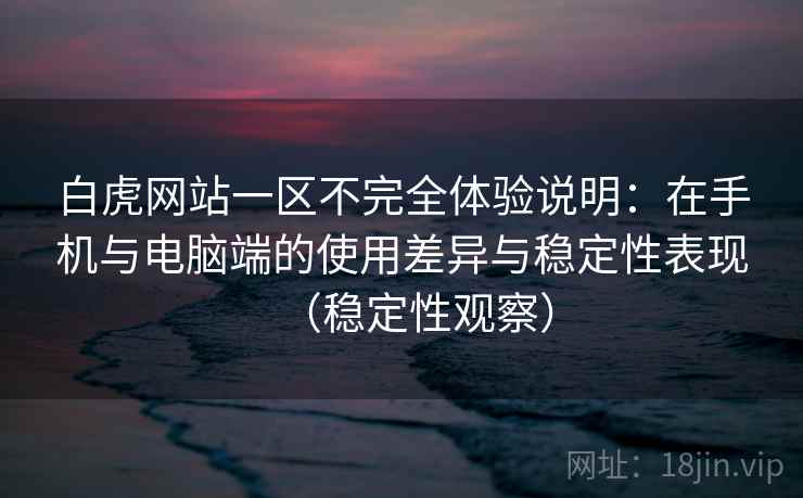 白虎网站一区不完全体验说明:在手机与电脑端的使用差异与稳定性表现(稳定性观察) 白虎网站一区不完全体验说明:在手机与电脑端的使用差异与稳定性表现(稳定性观察)