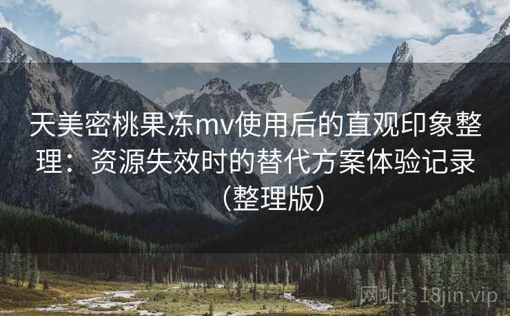 天美密桃果冻mv使用后的直观印象整理:资源失效时的替代方案体验记录(整理版) 天美密桃果冻mv使用后的直观印象整理:资源失效时的替代方案体验记录(整理版)