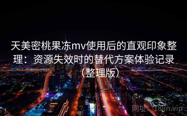 天美密桃果冻mv使用后的直观印象整理:资源失效时的替代方案体验记录(整理版) 天美密桃果冻mv使用后的直观印象整理:资源失效时的替代方案体验记录(整理版)