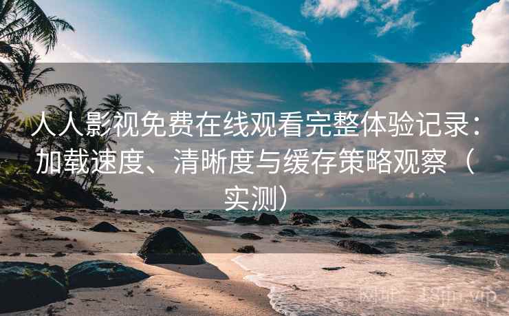 人人影视免费在线观看完整体验记录：加载速度、清晰度与缓存策略观察（实测）