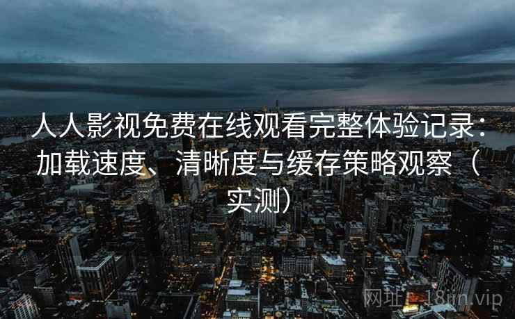 人人影视免费在线观看完整体验记录：加载速度、清晰度与缓存策略观察（实测）